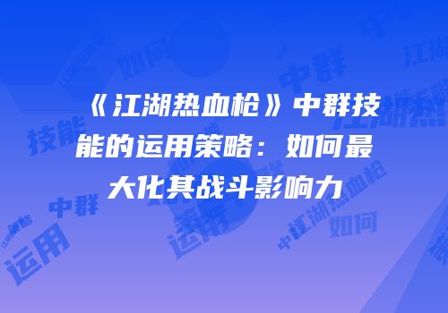 《江湖热血枪》中群技能的运用策略：如何最大化其战斗影响力