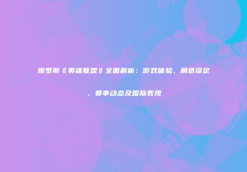 俄罗斯《英雄联盟》全面解析：游戏体验、角色设定、赛事动态及国际表现