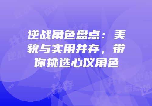 逆战角色盘点：美貌与实用并存，带你挑选心仪角色