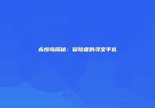 永恒岛探秘：冒险者的寻宝手札