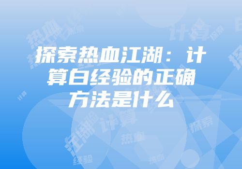 探索热血江湖：计算白经验的正确方法是什么