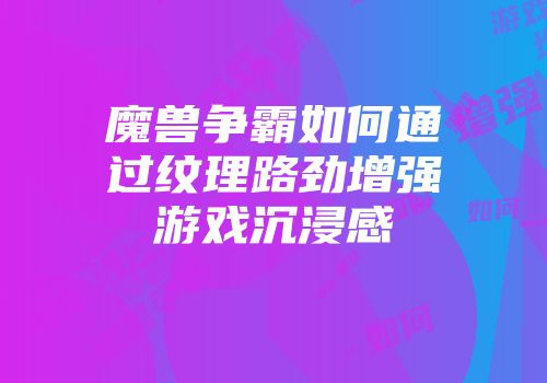 魔兽争霸如何通过纹理路劲增强游戏沉浸感