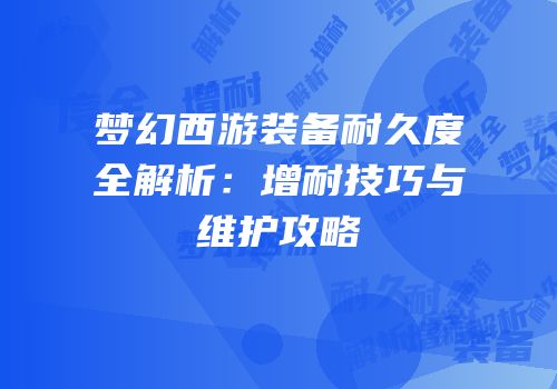 梦幻西游装备耐久度全解析：增耐技巧与维护攻略