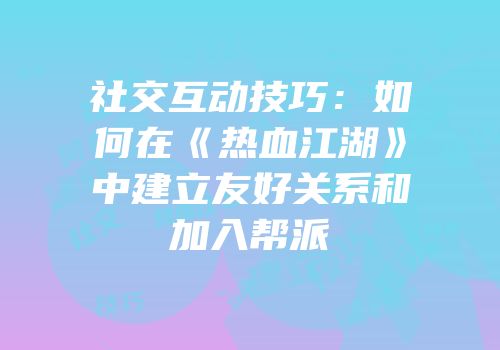 社交互动技巧：如何在《热血江湖》中建立友好关系和加入帮派
