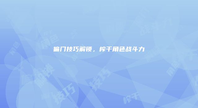 偏门技巧解锁，榨干角色战斗力