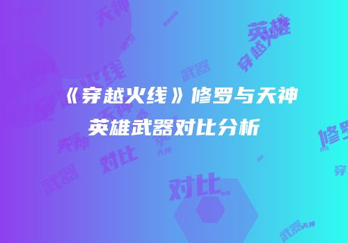 《穿越火线》修罗与天神英雄武器对比分析
