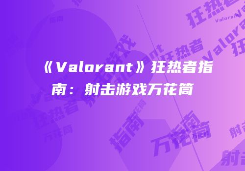 《Valorant》狂热者指南：射击游戏万花筒