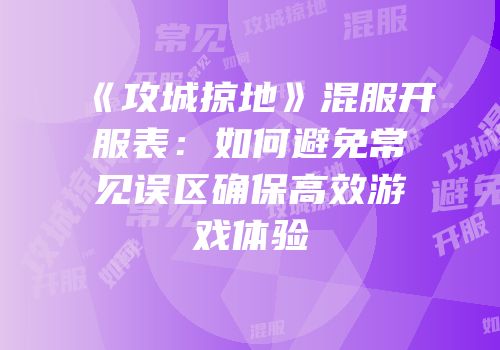 《攻城掠地》混服开服表：如何避免常见误区确保高效游戏体验