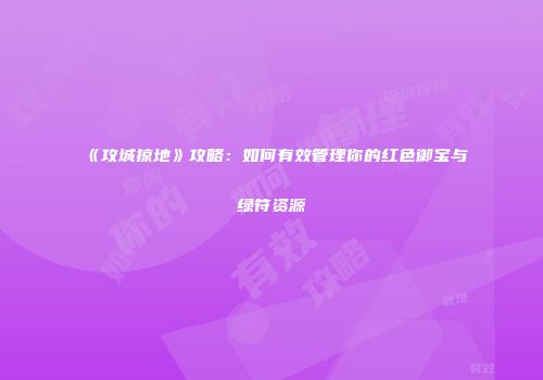 《攻城掠地》攻略：如何有效管理你的红色御宝与绿符资源