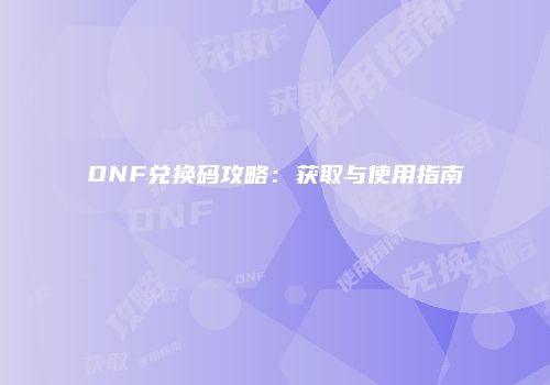 DNF兑换码攻略：获取与使用指南