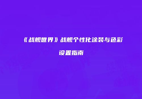 《战舰世界》战舰个性化涂装与色彩设置指南