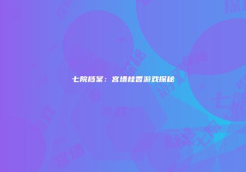七院档案：宫墙桂香游戏探秘