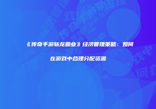《传奇手游斩龙霸业》经济管理策略：如何在游戏中合理分配资源