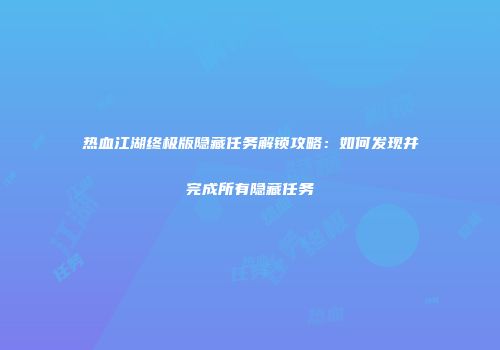 热血江湖终极版隐藏任务解锁攻略：如何发现并完成所有隐藏任务