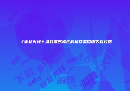 《穿越火线》游戏名多样性解析及美国版下载攻略