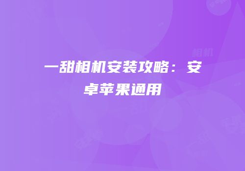 一甜相机安装攻略：安卓苹果通用