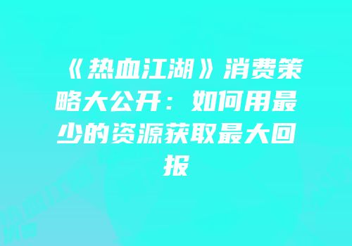 《热血江湖》消费策略大公开：如何用最少的资源获取最大回报