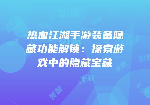 热血江湖手游装备隐藏功能解锁：探索游戏中的隐藏宝藏