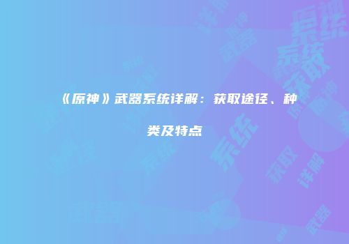 《原神》武器系统详解：获取途径、种类及特点