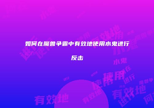 如何在魔兽争霸中有效地使用水鬼进行反击