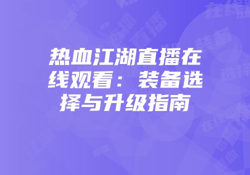 热血江湖直播在线观看：装备选择与升级指南