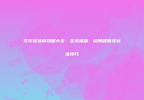 艾尔登法环攻略大全：主线流程、结局解锁及玩法技巧