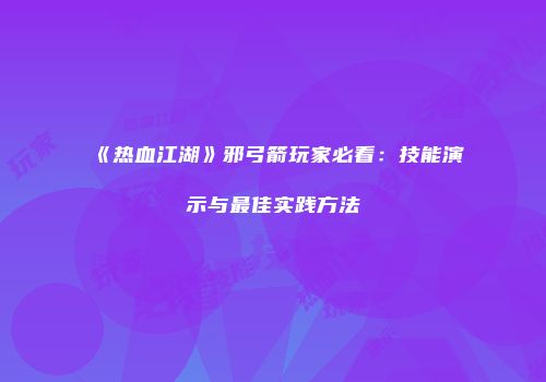 《热血江湖》邪弓箭玩家必看：技能演示与最佳实践方法