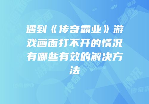 遇到《传奇霸业》游戏画面打不开的情况有哪些有效的解决方法