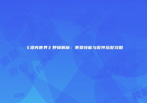 《坦克世界》野蜂解析：乘员技能与配件搭配攻略