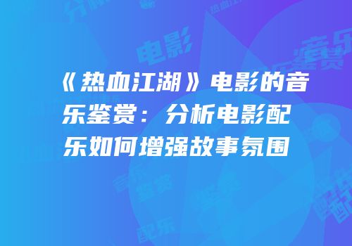 《热血江湖》电影的音乐鉴赏：分析电影配乐如何增强故事氛围