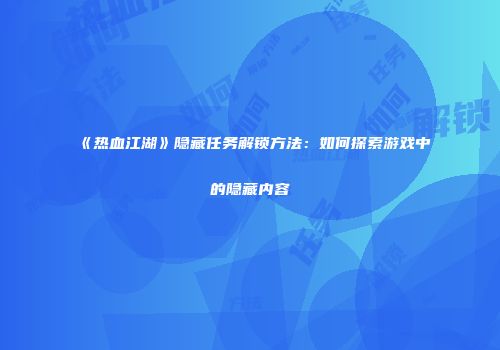 《热血江湖》隐藏任务解锁方法:如何探索游戏中的隐藏内容
