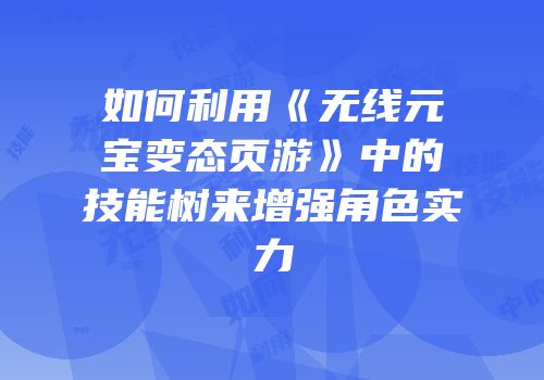 如何利用《无线元宝变态页游》中的技能树来增强角色实力