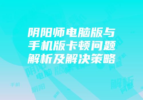 阴阳师电脑版与手机版卡顿问题解析及解决策略