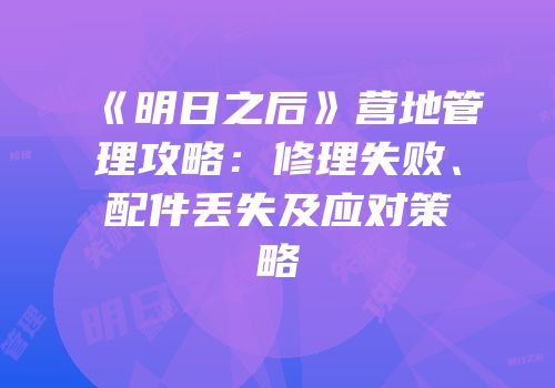 《明日之后》营地管理攻略：修理失败、配件丢失及应对策略