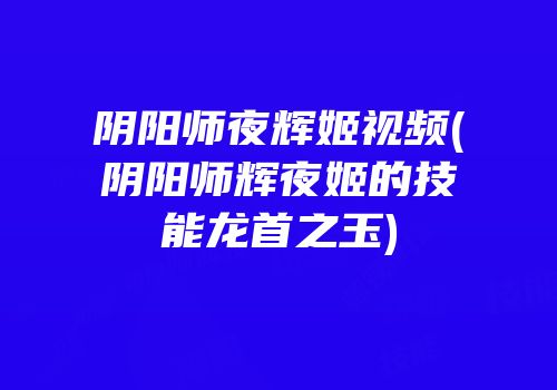 阴阳师夜辉姬视频(阴阳师辉夜姬的技能龙首之玉)