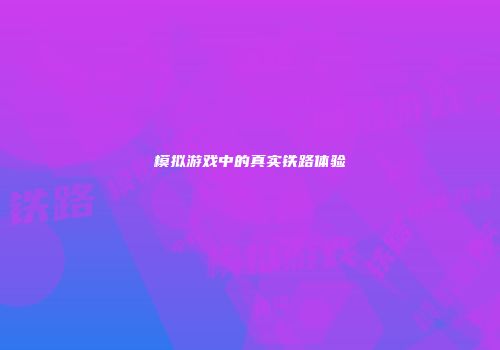 模拟游戏中的真实铁路体验