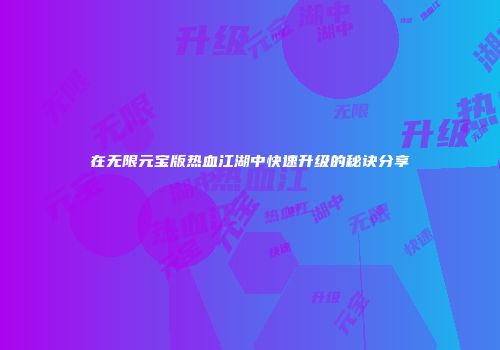 在无限元宝版热血江湖中快速升级的秘诀分享