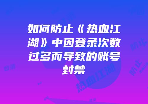 如何防止《热血江湖》中因登录次数过多而导致的账号封禁