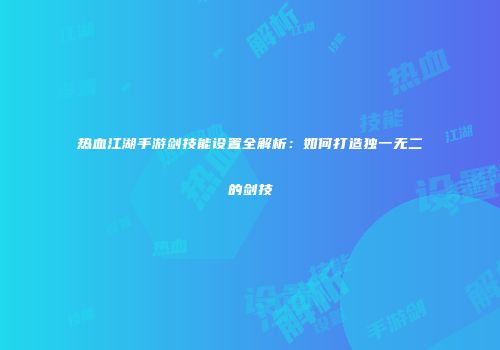 热血江湖手游剑技能设置全解析：如何打造独一无二的剑技