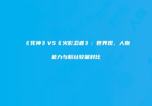 《死神》VS《火影忍者》：世界观、人物能力与粉丝较量对比