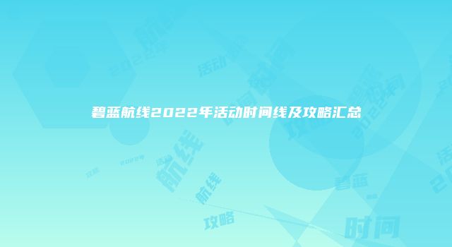 碧蓝航线2022年活动时间线及攻略汇总