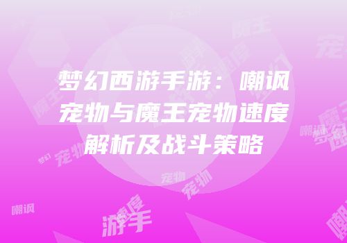 梦幻西游手游：嘲讽宠物与魔王宠物速度解析及战斗策略