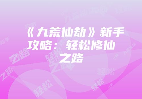 《九荒仙劫》新手攻略：轻松修仙之路