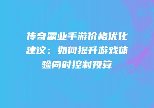 传奇霸业手游价格优化建议：如何提升游戏体验同时控制预算