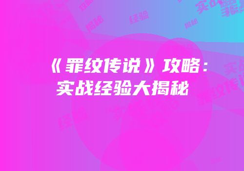 《罪纹传说》攻略：实战经验大揭秘