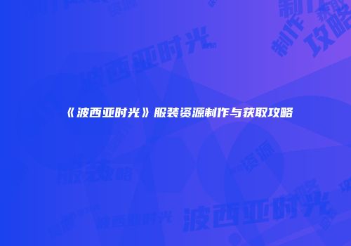 《波西亚时光》服装资源制作与获取攻略