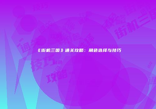 《街机三国》通关攻略：角色选择与技巧