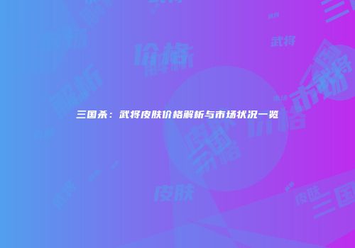 三国杀：武将皮肤价格解析与市场状况一览