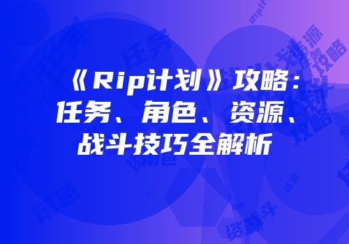 《Rip计划》攻略：任务、角色、资源、战斗技巧全解析