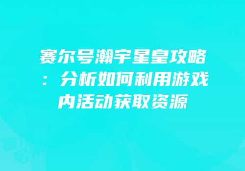 赛尔号瀚宇星皇攻略：分析如何利用游戏内活动获取资源